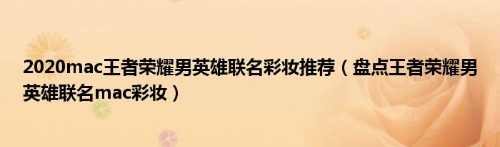 2020mac王者荣耀男英雄联名彩妆推荐（盘点王者荣耀男英雄联名mac彩妆）
