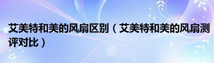 艾美特和美的风扇区别（艾美特和美的风扇测评对比）