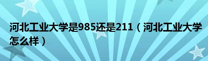 河北工业大学是985还是211（河北工业大学怎么样）