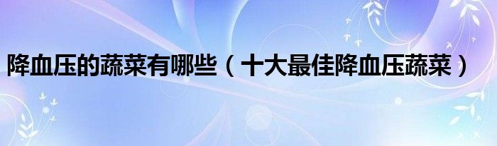 降血压的蔬菜有哪些（十大最佳降血压蔬菜）