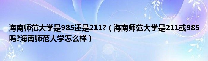 海南师范大学是985还是211?（海南师范大学是211或985吗?海南师范大学怎么样）