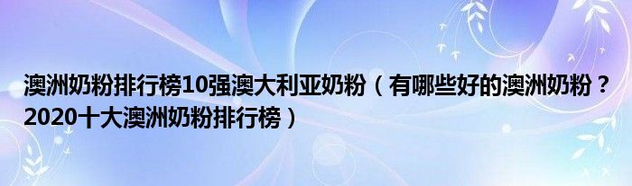 澳洲奶粉排行榜10强澳大利亚奶粉（有哪些好的澳洲奶粉？2020十大澳洲奶粉排行榜）