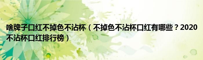 啥牌子口红不掉色不沾杯（不掉色不沾杯口红有哪些？2020不沾杯口红排行榜）