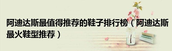 阿迪达斯最值得推荐的鞋子排行榜（阿迪达斯最火鞋型推荐）