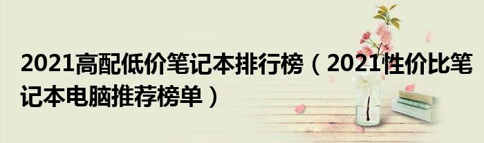 2021高配低价笔记本排行榜（2021性价比笔记本电脑推荐榜单）