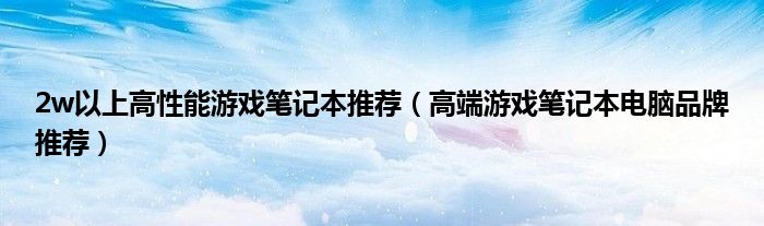 2w以上高性能游戏笔记本推荐（高端游戏笔记本电脑品牌推荐）
