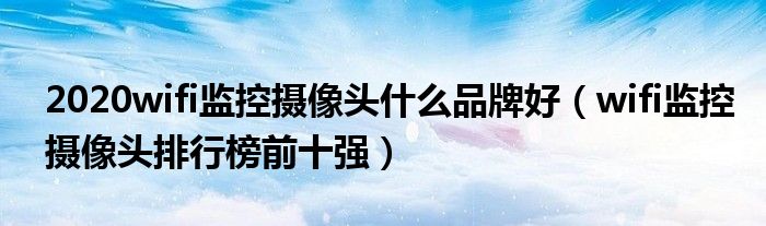 2020wifi监控摄像头什么品牌好（wifi监控摄像头排行榜前十强）