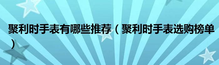 聚利时手表有哪些推荐（聚利时手表选购榜单）