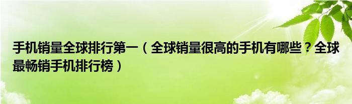 手机销量全球排行第一（全球销量很高的手机有哪些？全球最畅销手机排行榜）