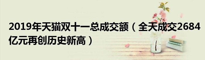 2019年天猫双十一总成交额（全天成交2684亿元再创历史新高）