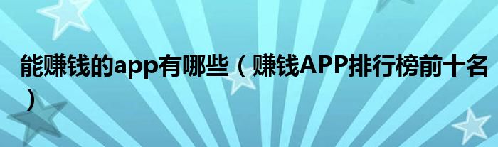 能赚钱的app有哪些（赚钱APP排行榜前十名）