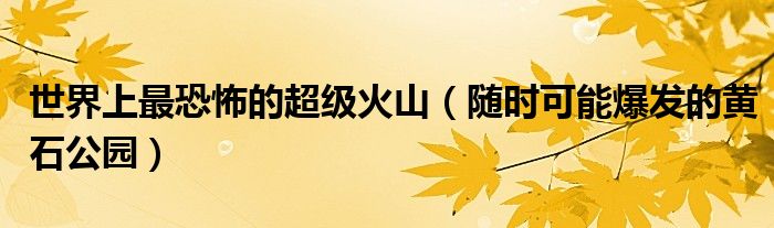 世界上最恐怖的超级火山（随时可能爆发的黄石公园）