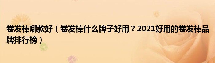 卷发棒哪款好（卷发棒什么牌子好用？2021好用的卷发棒品牌排行榜）
