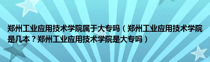 郑州工业应用技术学院属于大专吗（郑州工业应用技术学院是几本？郑州工业应用技术学院是大专吗）