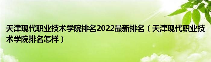 天津现代职业技术学院排名2022最新排名（天津现代职业技术学院排名怎样）