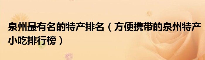 泉州最有名的特产排名（方便携带的泉州特产小吃排行榜）