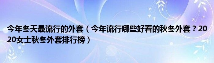 今年冬天最流行的外套（今年流行哪些好看的秋冬外套？2020女士秋冬外套排行榜）