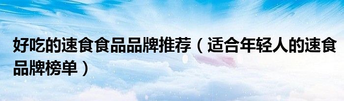 好吃的速食食品品牌推荐（适合年轻人的速食品牌榜单）
