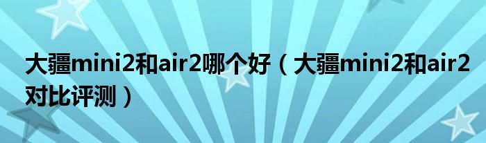 大疆mini2和air2哪个好（大疆mini2和air2对比评测）