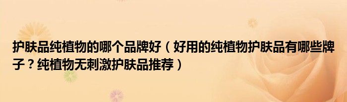 护肤品纯植物的哪个品牌好（好用的纯植物护肤品有哪些牌子？纯植物无刺激护肤品推荐）