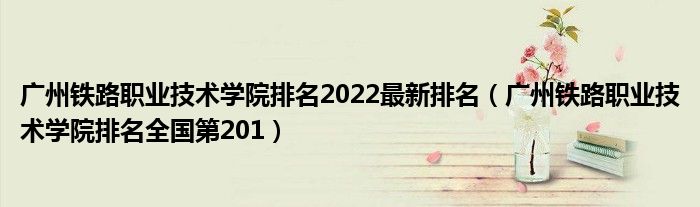 广州铁路职业技术学院排名2022最新排名（广州铁路职业技术学院排名全国第201）