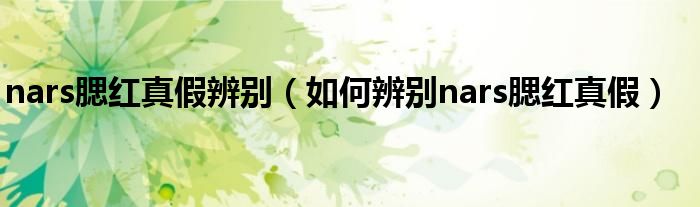 nars腮红真假辨别（如何辨别nars腮红真假）