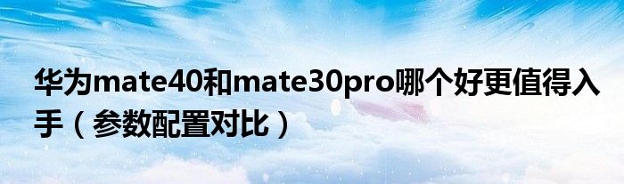 华为mate40和mate30pro哪个好更值得入手（参数配置对比）