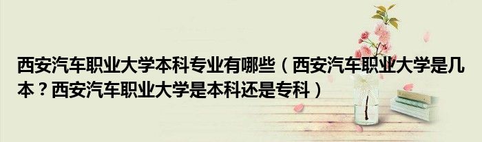 西安汽车职业大学本科专业有哪些（西安汽车职业大学是几本？西安汽车职业大学是本科还是专科）