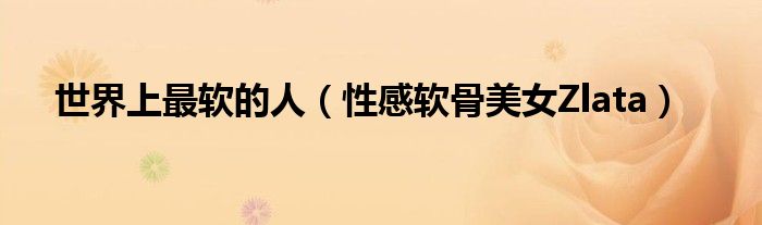 世界上最软的人（性感软骨美女Zlata）