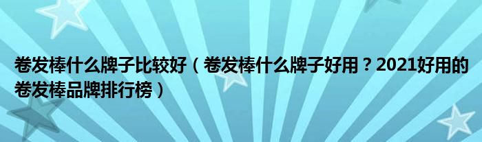 卷发棒什么牌子比较好（卷发棒什么牌子好用？2021好用的卷发棒品牌排行榜）