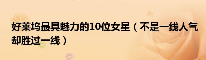 好莱坞最具魅力的10位女星（不是一线人气却胜过一线）