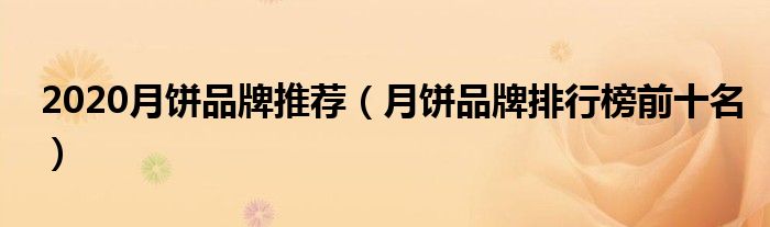 2020月饼品牌推荐（月饼品牌排行榜前十名）