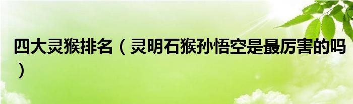 四大灵猴排名（灵明石猴孙悟空是最厉害的吗）