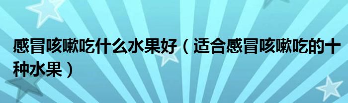 感冒咳嗽吃什么水果好（适合感冒咳嗽吃的十种水果）