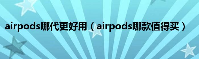 airpods哪代更好用（airpods哪款值得买）