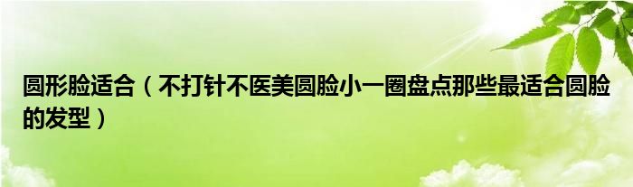 圆形脸适合（不打针不医美圆脸小一圈盘点那些最适合圆脸的发型）
