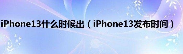 iPhone13什么时候出（iPhone13发布时间）