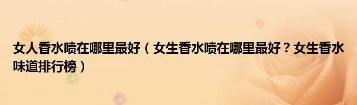 女人香水喷在哪里最好（女生香水喷在哪里最好？女生香水味道排行榜）