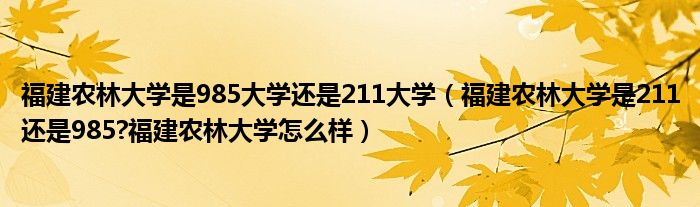 福建农林大学是985大学还是211大学（福建农林大学是211还是985?福建农林大学怎么样）