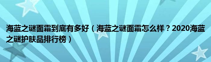 海蓝之谜面霜到底有多好（海蓝之谜面霜怎么样？2020海蓝之谜护肤品排行榜）