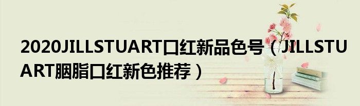 2020JILLSTUART口红新品色号（JILLSTUART胭脂口红新色推荐）