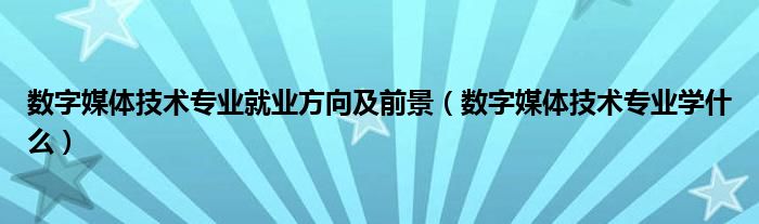 数字媒体技术专业就业方向及前景（数字媒体技术专业学什么）