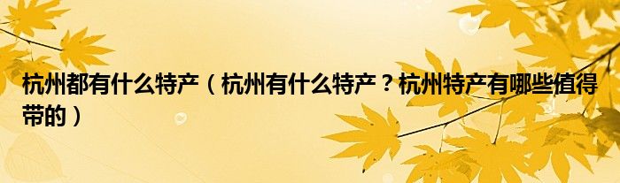 杭州都有什么特产（杭州有什么特产？杭州特产有哪些值得带的）