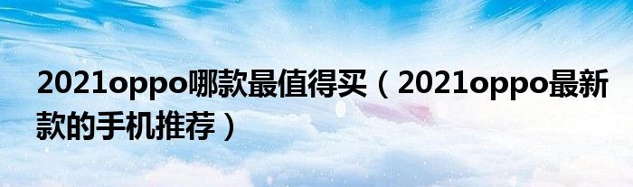 2021oppo哪款最值得买（2021oppo最新款的手机推荐）
