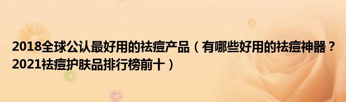 2018全球公认最好用的祛痘产品（有哪些好用的祛痘神器？2021祛痘护肤品排行榜前十）