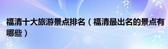 福清十大旅游景点排名（福清最出名的景点有哪些）