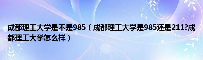 成都理工大学是不是985（成都理工大学是985还是211?成都理工大学怎么样）