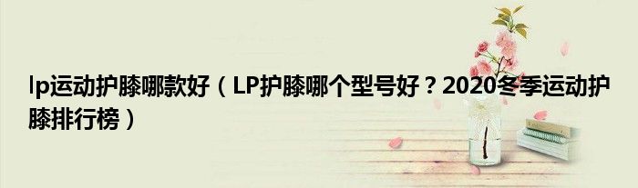 lp运动护膝哪款好（LP护膝哪个型号好？2020冬季运动护膝排行榜）