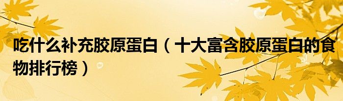吃什么补充胶原蛋白（十大富含胶原蛋白的食物排行榜）