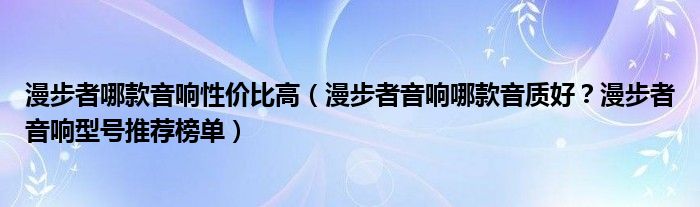 漫步者哪款音响性价比高（漫步者音响哪款音质好？漫步者音响型号推荐榜单）